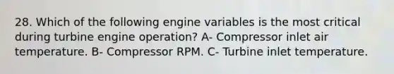 28. Which of the following engine variables is the most critical during turbine engine operation? A- Compressor inlet air temperature. B- Compressor RPM. C- Turbine inlet temperature.