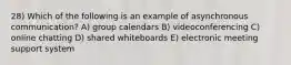 28) Which of the following is an example of asynchronous communication? A) group calendars B) videoconferencing C) online chatting D) shared whiteboards E) electronic meeting support system