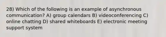 28) Which of the following is an example of asynchronous communication? A) group calendars B) videoconferencing C) online chatting D) shared whiteboards E) electronic meeting support system