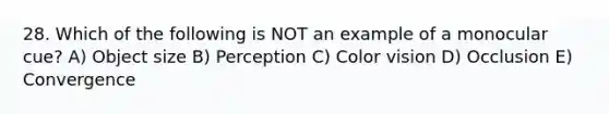 28. Which of the following is NOT an example of a monocular cue? A) Object size B) Perception C) Color vision D) Occlusion E) Convergence