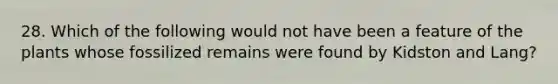 28. Which of the following would not have been a feature of the plants whose fossilized remains were found by Kidston and Lang?
