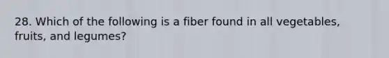 28. Which of the following is a fiber found in all vegetables, fruits, and legumes?