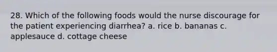 28. Which of the following foods would the nurse discourage for the patient experiencing diarrhea? a. rice b. bananas c. applesauce d. cottage cheese