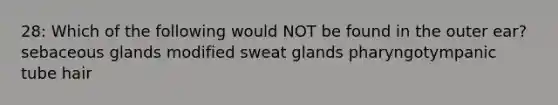 28: Which of the following would NOT be found in the outer ear? sebaceous glands modified sweat glands pharyngotympanic tube hair