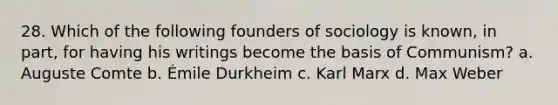 28. Which of the following founders of sociology is known, in part, for having his writings become the basis of Communism? a. Auguste Comte b. Émile Durkheim c. Karl Marx d. Max Weber