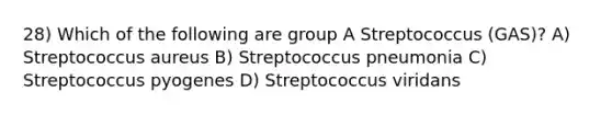 28) Which of the following are group A Streptococcus (GAS)? A) Streptococcus aureus B) Streptococcus pneumonia C) Streptococcus pyogenes D) Streptococcus viridans