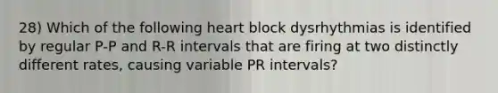 28) Which of the following heart block dysrhythmias is identified by regular P-P and R-R intervals that are firing at two distinctly different rates, causing variable PR intervals?