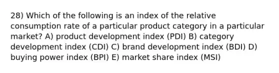 28) Which of the following is an index of the relative consumption rate of a particular product category in a particular market? A) product development index (PDI) B) category development index (CDI) C) brand development index (BDI) D) buying power index (BPI) E) market share index (MSI)