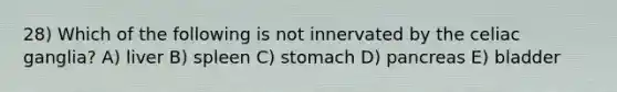 28) Which of the following is not innervated by the celiac ganglia? A) liver B) spleen C) stomach D) pancreas E) bladder