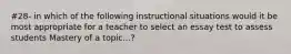 #28- in which of the following instructional situations would it be most appropriate for a teacher to select an essay test to assess students Mastery of a topic...?