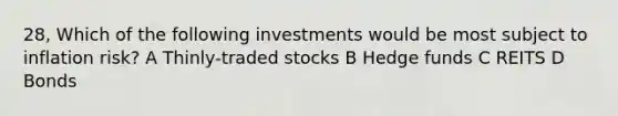 28, Which of the following investments would be most subject to inflation risk? A Thinly-traded stocks B Hedge funds C REITS D Bonds