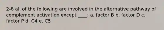 2-8 all of the following are involved in the alternative pathway of complement activation except ____: a. factor B b. factor D c. factor P d. C4 e. C5