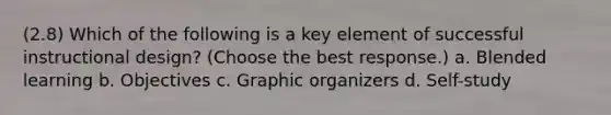 (2.8) Which of the following is a key element of successful instructional design? (Choose the best response.) a. Blended learning b. Objectives c. Graphic organizers d. Self-study