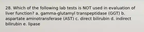 28. Which of the following lab tests is NOT used in evaluation of liver function? a. gamma-glutamyl transpeptidase (GGT) b. aspartate aminotransferase (AST) c. direct bilirubin d. indirect bilirubin e. lipase