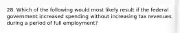 28. Which of the following would most likely result if the federal government increased spending without increasing tax revenues during a period of full employment?