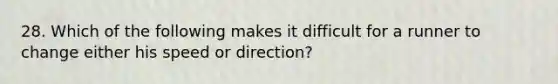 28. Which of the following makes it difficult for a runner to change either his speed or direction?