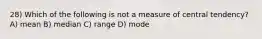 28) Which of the following is not a measure of central tendency? A) mean B) median C) range D) mode