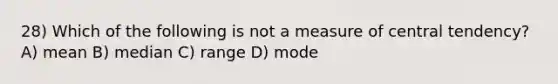 28) Which of the following is not a measure of central tendency? A) mean B) median C) range D) mode