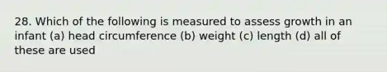 28. Which of the following is measured to assess growth in an infant (a) head circumference (b) weight (c) length (d) all of these are used