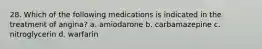 28. Which of the following medications is indicated in the treatment of angina? a. amiodarone b. carbamazepine c. nitroglycerin d. warfarin