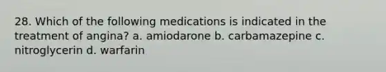 28. Which of the following medications is indicated in the treatment of angina? a. amiodarone b. carbamazepine c. nitroglycerin d. warfarin