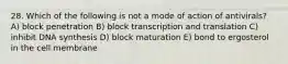 28. Which of the following is not a mode of action of antivirals? A) block penetration B) block transcription and translation C) inhibit DNA synthesis D) block maturation E) bond to ergosterol in the cell membrane