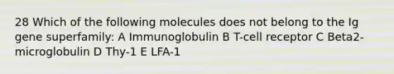 28 Which of the following molecules does not belong to the Ig gene superfamily: A Immunoglobulin B T-cell receptor C Beta2-microglobulin D Thy-1 E LFA-1