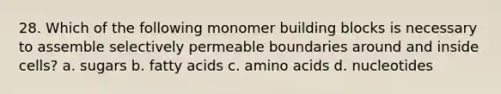 28. Which of the following monomer building blocks is necessary to assemble selectively permeable boundaries around and inside cells? a. sugars b. fatty acids c. <a href='https://www.questionai.com/knowledge/k9gb720LCl-amino-acids' class='anchor-knowledge'>amino acids</a> d. nucleotides