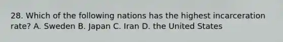 28. Which of the following nations has the highest incarceration rate? A. Sweden B. Japan C. Iran D. the United States