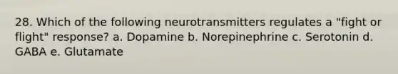 28. Which of the following neurotransmitters regulates a "fight or flight" response? a. Dopamine b. Norepinephrine c. Serotonin d. GABA e. Glutamate