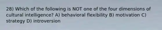 28) Which of the following is NOT one of the four dimensions of cultural intelligence? A) behavioral flexibility B) motivation C) strategy D) introversion