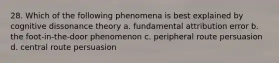 28. Which of the following phenomena is best explained by cognitive dissonance theory a. fundamental attribution error b. the foot-in-the-door phenomenon c. peripheral route persuasion d. central route persuasion