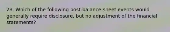 28. Which of the following post-balance-sheet events would generally require disclosure, but no adjustment of the financial statements?