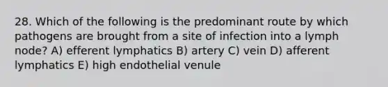 28. Which of the following is the predominant route by which pathogens are brought from a site of infection into a lymph node? A) efferent lymphatics B) artery C) vein D) afferent lymphatics E) high endothelial venule