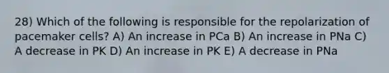 28) Which of the following is responsible for the repolarization of pacemaker cells? A) An increase in PCa B) An increase in PNa C) A decrease in PK D) An increase in PK E) A decrease in PNa