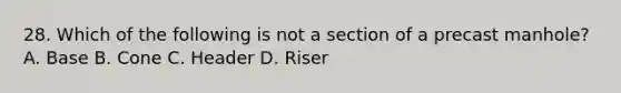 28. Which of the following is not a section of a precast manhole? A. Base B. Cone C. Header D. Riser