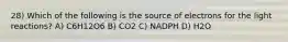 28) Which of the following is the source of electrons for the light reactions? A) C6H12O6 B) CO2 C) NADPH D) H2O