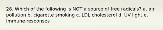 28. Which of the following is NOT a source of free radicals? a. air pollution b. cigarette smoking c. LDL cholesterol d. UV light e. Immune responses