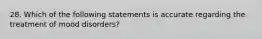 28. Which of the following statements is accurate regarding the treatment of mood disorders?