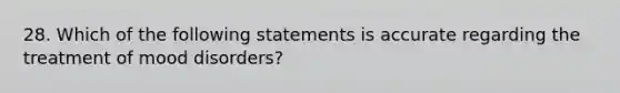 28. Which of the following statements is accurate regarding the treatment of mood disorders?