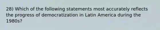 28) Which of the following statements most accurately reflects the progress of democratization in Latin America during the 1980s?