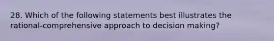 28. Which of the following statements best illustrates the rational-comprehensive approach to decision making?