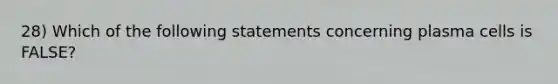 28) Which of the following statements concerning plasma cells is FALSE?