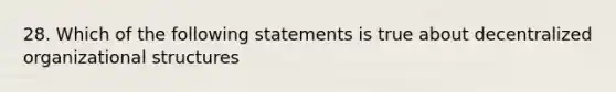 28. Which of the following statements is true about decentralized organizational structures