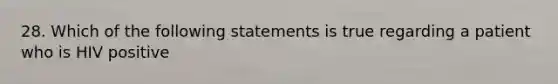 28. Which of the following statements is true regarding a patient who is HIV positive