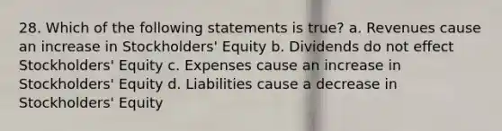 28. Which of the following statements is true? a. Revenues cause an increase in Stockholders' Equity b. Dividends do not effect Stockholders' Equity c. Expenses cause an increase in Stockholders' Equity d. Liabilities cause a decrease in Stockholders' Equity