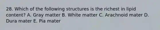 28. Which of the following structures is the richest in lipid content? A. Gray matter B. White matter C. Arachnoid mater D. Dura mater E. Pia mater