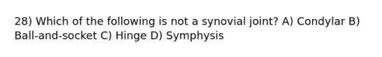 28) Which of the following is not a synovial joint? A) Condylar B) Ball-and-socket C) Hinge D) Symphysis