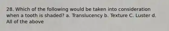 28. Which of the following would be taken into consideration when a tooth is shaded? a. Translucency b. Texture C. Luster d. All of the above