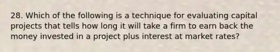 28. Which of the following is a technique for evaluating capital projects that tells how long it will take a firm to earn back the money invested in a project plus interest at market rates?